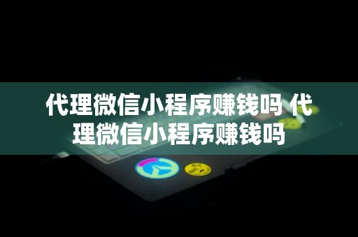 代理微信小程序赚钱吗 代理微信小程序赚钱吗