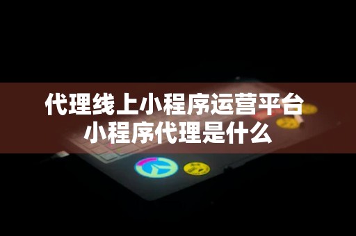 代理线上小程序运营平台 小程序代理是什么