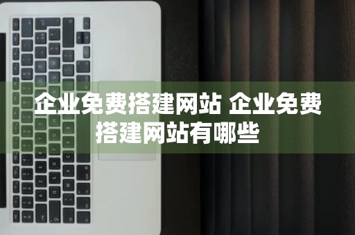 企业免费搭建网站 企业免费搭建网站有哪些