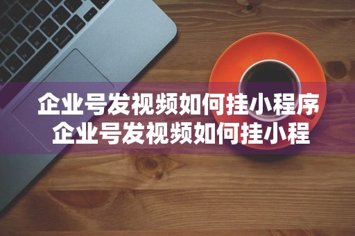 企业号发视频如何挂小程序 企业号发视频如何挂小程序呢