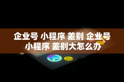 企业号 小程序 差别 企业号 小程序 差别大怎么办