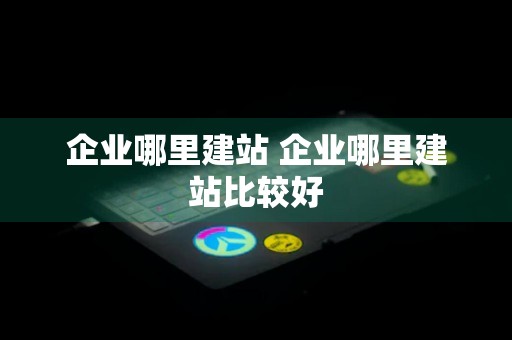 企业哪里建站 企业哪里建站比较好