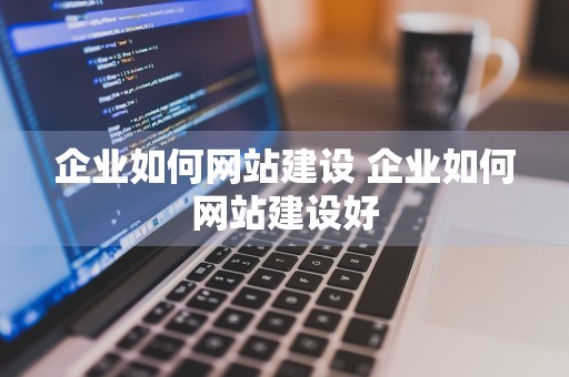 企业如何网站建设 企业如何网站建设好