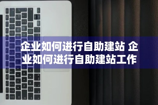 企业如何进行自助建站 企业如何进行自助建站工作