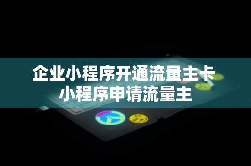 企业小程序开通流量主卡 小程序申请流量主