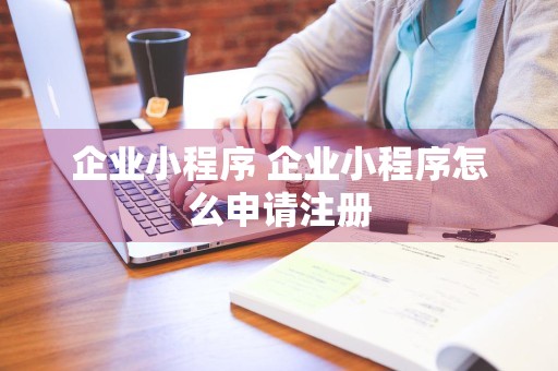 企业小程序 企业小程序怎么申请注册