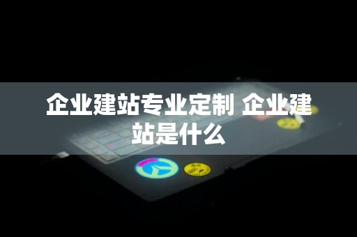 企业建站专业定制 企业建站是什么