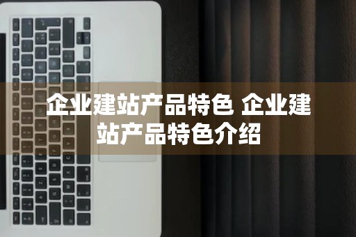 企业建站产品特色 企业建站产品特色介绍