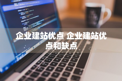 企业建站优点 企业建站优点和缺点