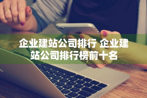 企业建站公司排行 企业建站公司排行榜前十名