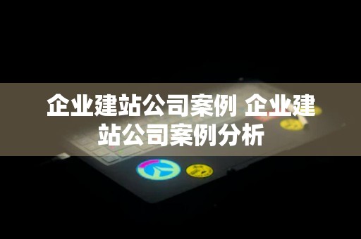 企业建站公司案例 企业建站公司案例分析