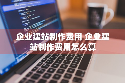 企业建站制作费用 企业建站制作费用怎么算