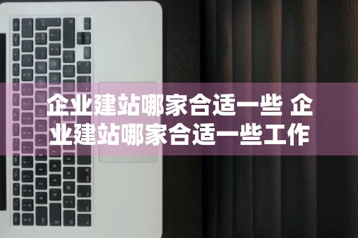 企业建站哪家合适一些 企业建站哪家合适一些工作