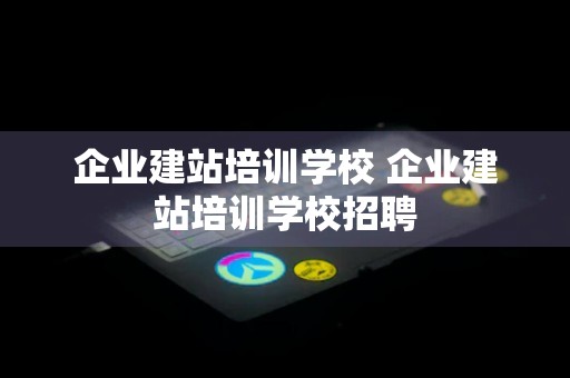 企业建站培训学校 企业建站培训学校招聘