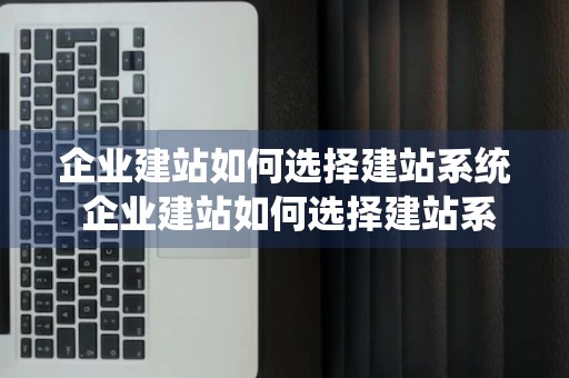 企业建站如何选择建站系统 企业建站如何选择建站系统