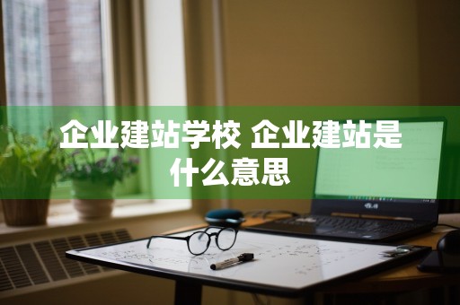 企业建站学校 企业建站是什么意思