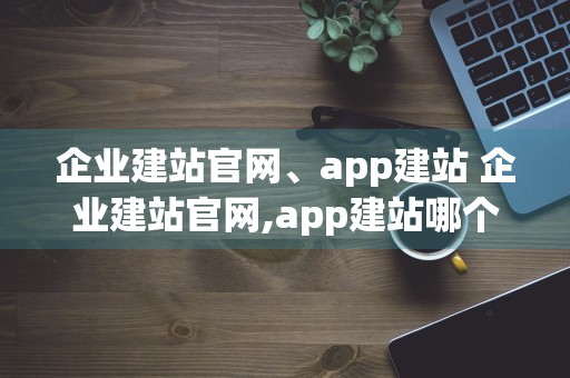 企业建站官网、app建站 企业建站官网,app建站哪个好