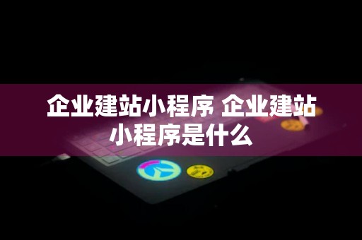 企业建站小程序 企业建站小程序是什么