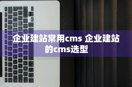 企业建站常用cms 企业建站的cms选型