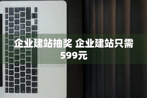 企业建站抽奖 企业建站只需599元