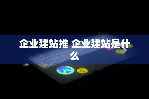 企业建站推 企业建站是什么