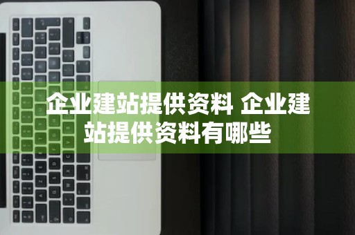 企业建站提供资料 企业建站提供资料有哪些