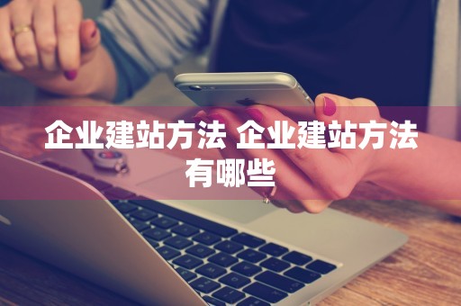 企业建站方法 企业建站方法有哪些