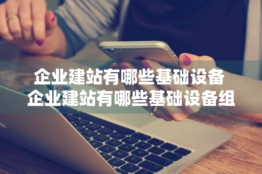 企业建站有哪些基础设备 企业建站有哪些基础设备组成