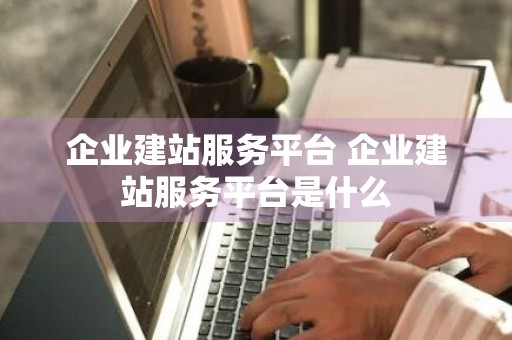 企业建站服务平台 企业建站服务平台是什么