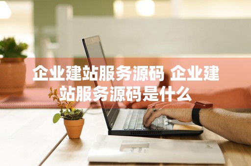 企业建站服务源码 企业建站服务源码是什么