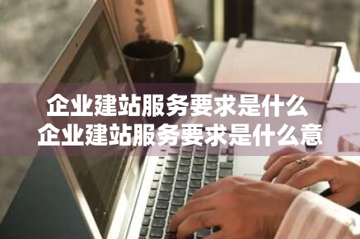 企业建站服务要求是什么 企业建站服务要求是什么意思