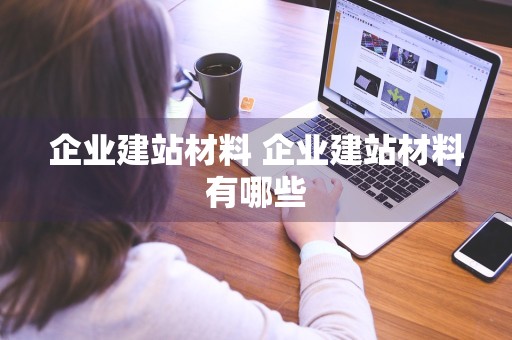 企业建站材料 企业建站材料有哪些