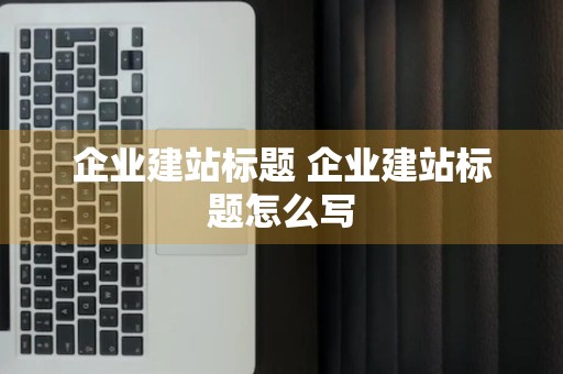 企业建站标题 企业建站标题怎么写