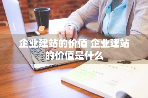 企业建站的价值 企业建站的价值是什么