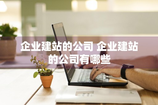 企业建站的公司 企业建站的公司有哪些