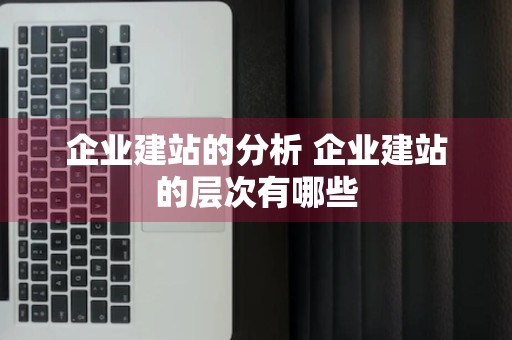 企业建站的分析 企业建站的层次有哪些