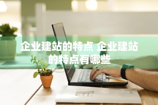 企业建站的特点 企业建站的特点有哪些