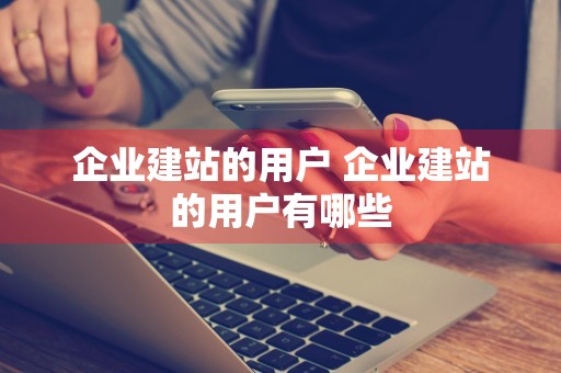 企业建站的用户 企业建站的用户有哪些