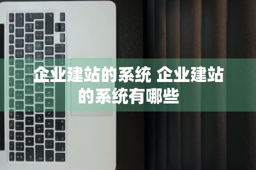 企业建站的系统 企业建站的系统有哪些