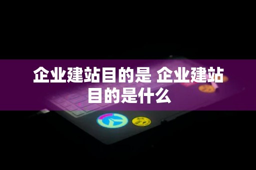 企业建站目的是 企业建站目的是什么