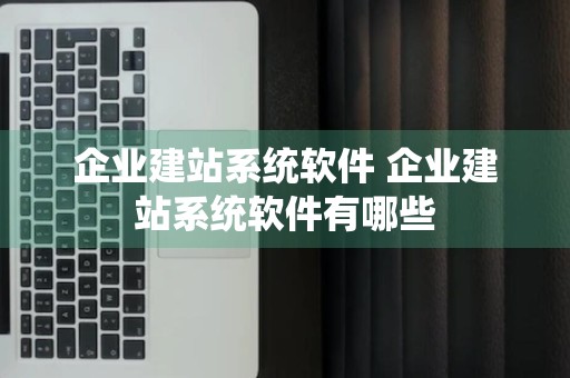 企业建站系统软件 企业建站系统软件有哪些