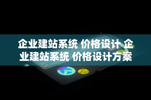 企业建站系统 价格设计 企业建站系统 价格设计方案