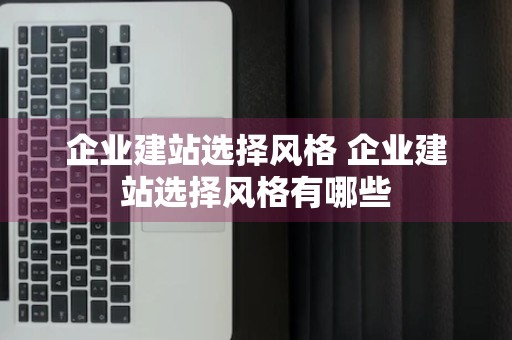 企业建站选择风格 企业建站选择风格有哪些