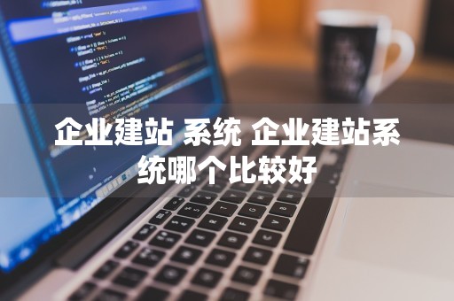 企业建站 系统 企业建站系统哪个比较好