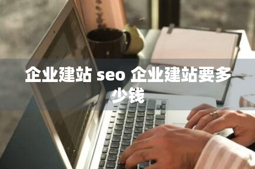 企业建站 seo 企业建站要多少钱