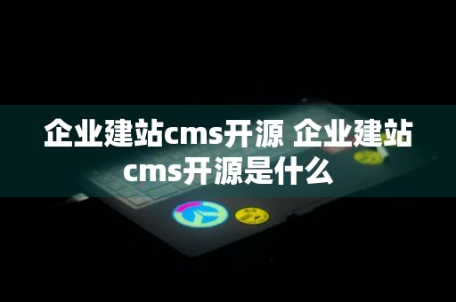 企业建站cms开源 企业建站cms开源是什么