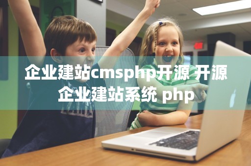 企业建站cmsphp开源 开源企业建站系统 php