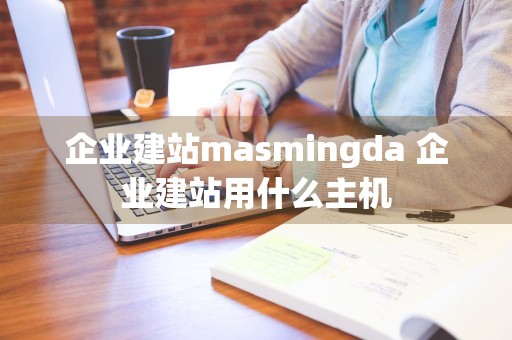 企业建站masmingda 企业建站用什么主机