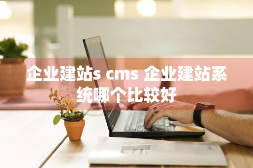 企业建站s cms 企业建站系统哪个比较好