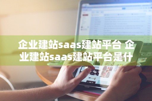 企业建站saas建站平台 企业建站saas建站平台是什么